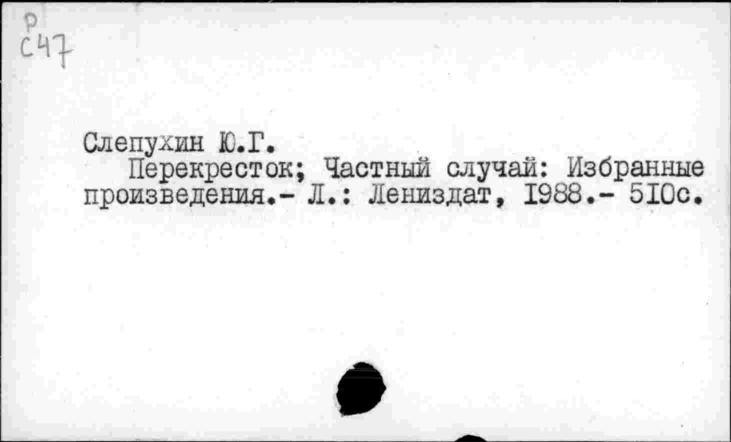 ﻿Слепухин Ю.Г.
Перекресток; Частный случай: Избранные произведения.-Л.: Лениздат, 1988.- 510с.